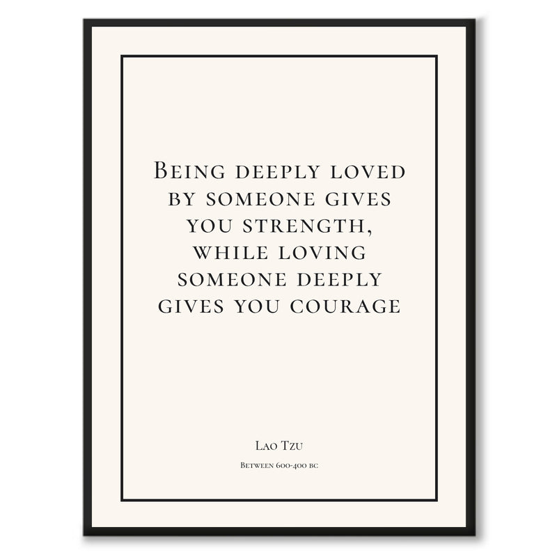 Tzu - Being deeply loved by someone gives you strength, while loving someone deeply gives you courage